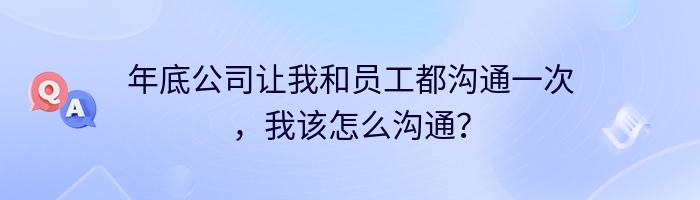 年底公司让我和员工都沟通一次，我该怎么沟通？