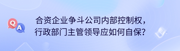 合资企业争斗公司内部控制权，行政部门主管领导应如何自保？