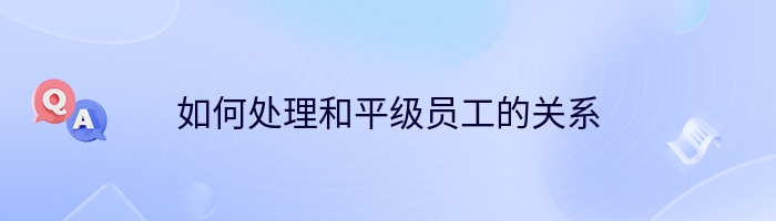 如何处理和平级员工的关系