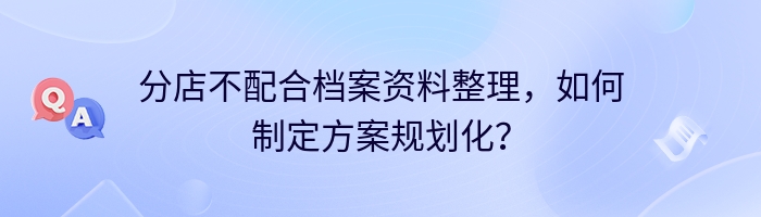 分店不配合档案资料整理，如何制定方案规划化？