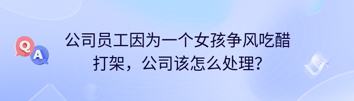 公司员工因为一个女孩争风吃醋打架，公司该怎么处理？