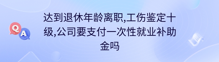 达到退休年龄离职,工伤鉴定十级,公司要支付一次性就业补助金吗？