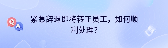 紧急辞退即将转正员工，如何顺利处理？