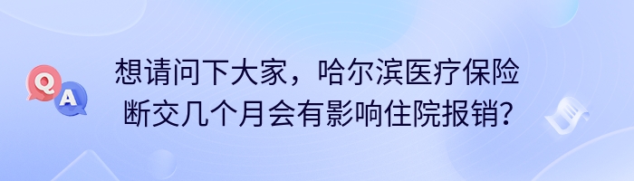 想请问下大家，哈尔滨医疗保险断交几个月会有影响住院报销？