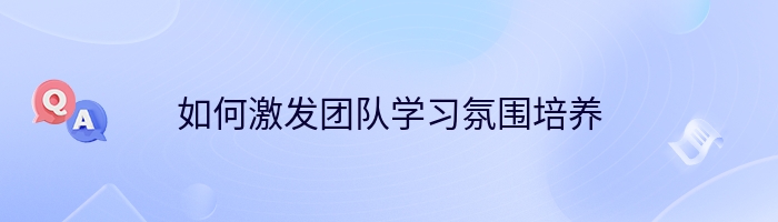 如何激发团队学习氛围培养