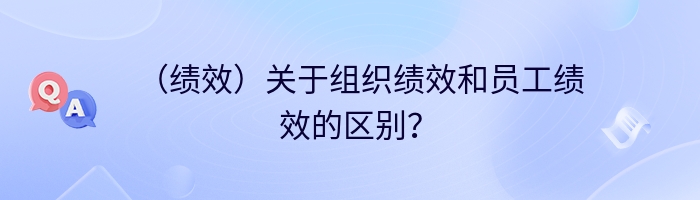 （绩效）关于组织绩效和员工绩效的区别？