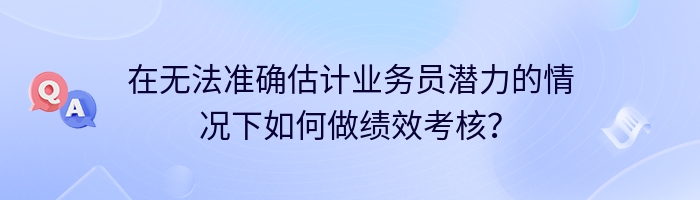 在无法准确估计业务员潜力的情况下如何做绩效考核？