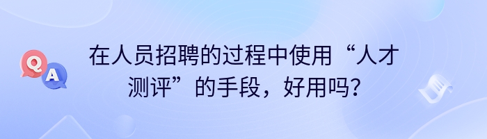 在人员招聘的过程中使用“人才测评”的手段，好用吗？