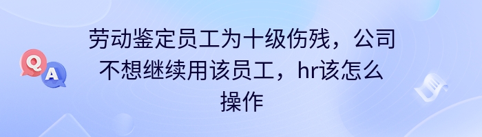 劳动鉴定员工为十级伤残，公司不想继续用该员工，hr该怎么操作？