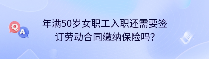 年满50岁女职工入职还需要签订劳动合同缴纳保险吗？