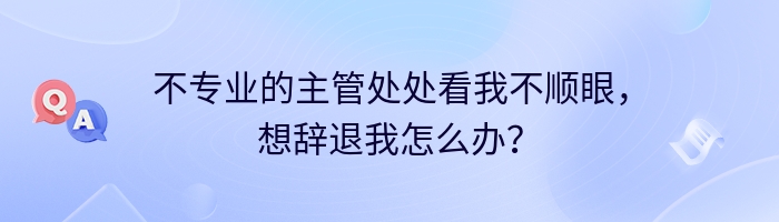 不专业的主管处处看我不顺眼，想辞退我怎么办？