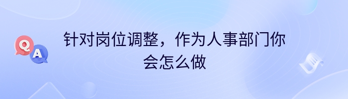 针对岗位调整，作为人事部门你会怎么做