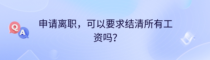 申请离职，可以要求结清所有工资吗？