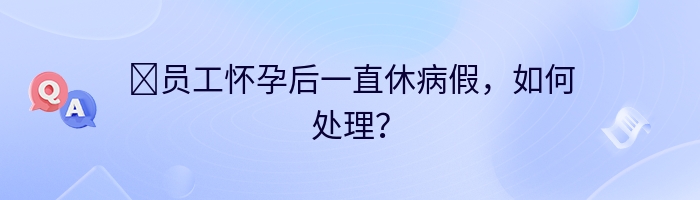 ​员工怀孕后一直休病假，如何处理？