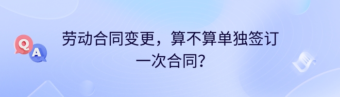 劳动合同变更，算不算单独签订一次合同？