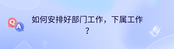 如何安排好部门工作，下属工作？