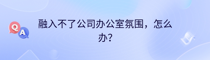 融入不了公司办公室氛围，怎么办？