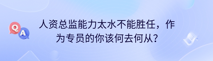 人资总监能力太水不能胜任，作为专员的你该何去何从？