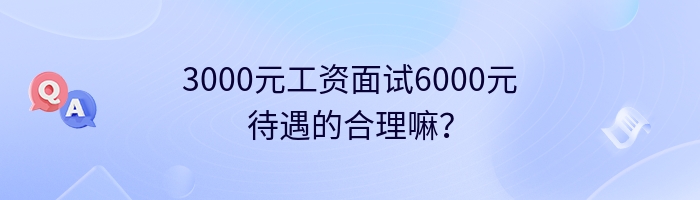 3000元工资面试6000元待遇的合理嘛？