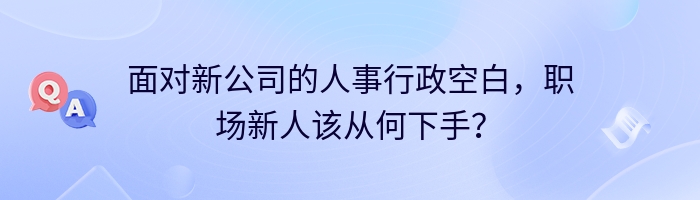 面对新公司的人事行政空白，职场新人该从何下手？