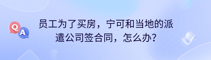 员工为了买房，宁可和当地的派遣公司签合同，怎么办？