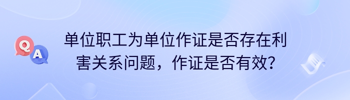 单位职工为单位作证是否存在利害关系问题，作证是否有效？