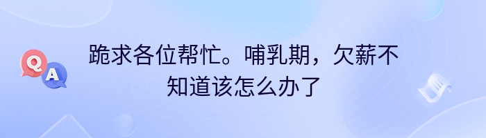 跪求各位帮忙。哺乳期，欠薪不知道该怎么办了