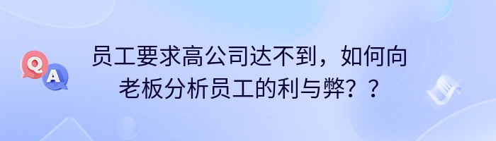 员工要求高公司达不到，如何向老板分析员工的利与弊？？