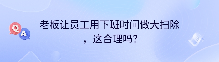 老板让员工用下班时间做大扫除，这合理吗？