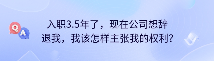 入职3.5年了，现在公司想辞退我，我该怎样主张我的权利？