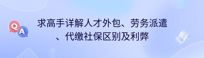 求高手详解人才外包、劳务派遣、代缴社保区别及利弊