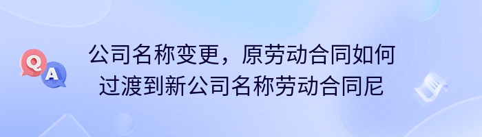 公司名称变更，原劳动合同如何过渡到新公司名称劳动合同尼