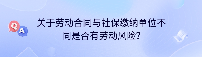 关于劳动合同与社保缴纳单位不同是否有劳动风险？