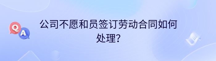 公司不愿和员签订劳动合同如何处理？