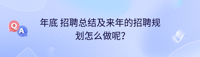 年底 招聘总结及来年的招聘规划怎么做呢？