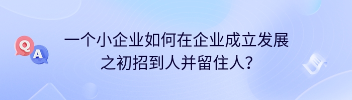 一个小企业如何在企业成立发展之初招到人并留住人？