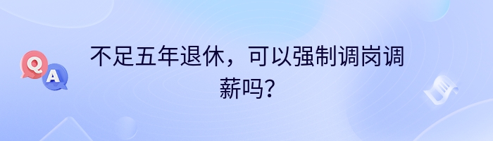 不足五年退休，可以强制调岗调薪吗？