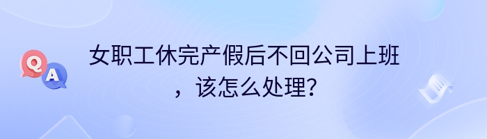 女职工休完产假后不回公司上班，该怎么处理？