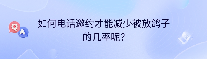 如何电话邀约才能减少被放鸽子的几率呢？