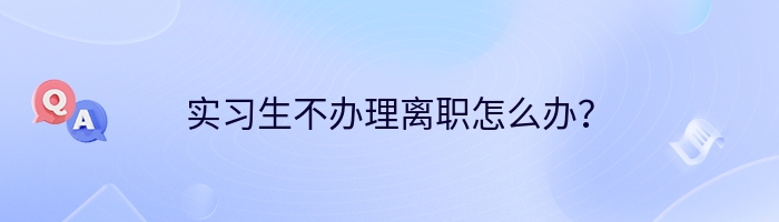 实习生不办理离职怎么办？