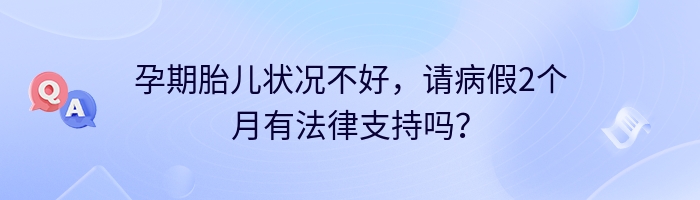 孕期胎儿状况不好，请病假2个月有法律支持吗？