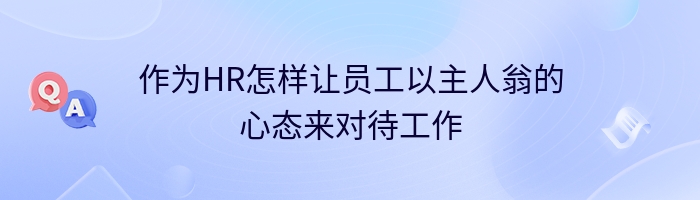 作为HR怎样让员工以主人翁的心态来对待工作