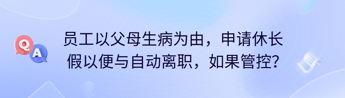 员工以父母生病为由，申请休长假以便与自动离职，如果管控？