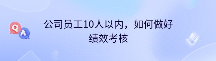 公司员工10人以内，如何做好绩效考核