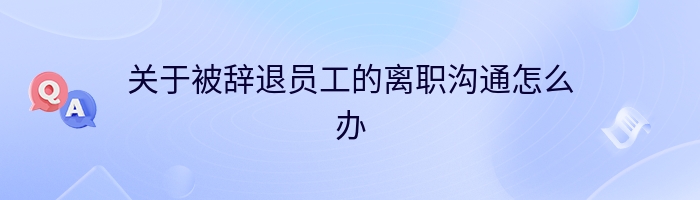 关于被辞退员工的离职沟通怎么办