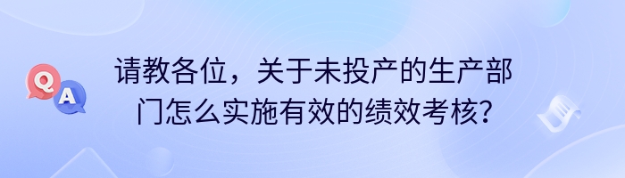 请教各位，关于未投产的生产部门怎么实施有效的绩效考核？