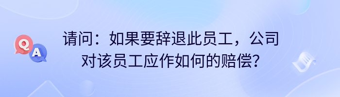 请问：如果要辞退此员工，公司对该员工应作如何的赔偿？