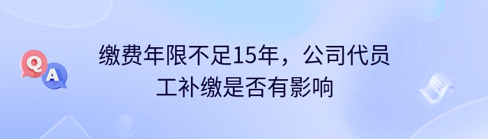 缴费年限不足15年，公司代员工补缴是否有影响