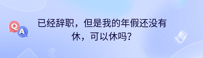 已经辞职，但是我的年假还没有休，可以休吗？