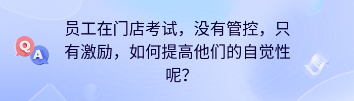 员工在门店考试，没有管控，只有激励，如何提高他们的自觉性呢？